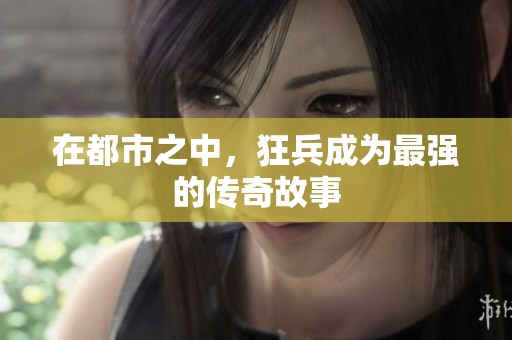 在都市之中，狂兵成为最强的传奇故事