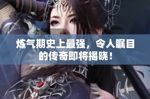 炼气期史上最强，令人瞩目的传奇即将揭晓！