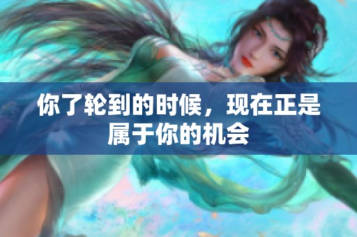 你了轮到的时候，现在正是属于你的机会