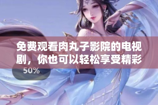 免费观看肉丸子影院的电视剧，你也可以轻松享受精彩内容！