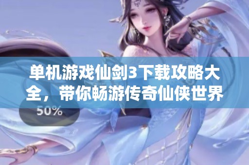 单机游戏仙剑3下载攻略大全，带你畅游传奇仙侠世界