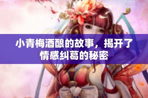 小青梅酒酿的故事，揭开了情感纠葛的秘密