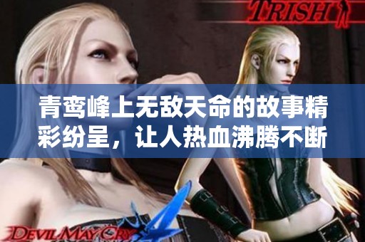青鸾峰上无敌天命的故事精彩纷呈，让人热血沸腾不断向前探索