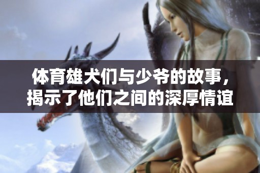 **雄犬们与少爷的故事，揭示了他们之间的深厚情谊与冒险旅程