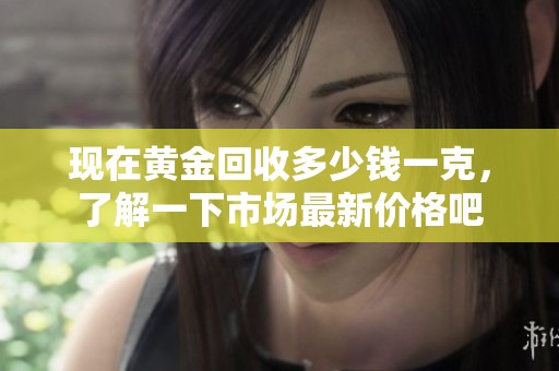 现在黄金回收多少钱一克，了解一下市场最新价格吧