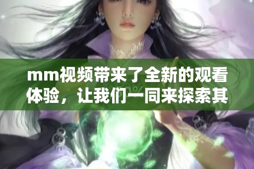 mm视频带来了全新的观看体验，让我们一同来探索其中的乐趣与魅力