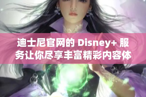 迪士尼官网的 Disney+ 服务让你尽享丰富精彩内容体验