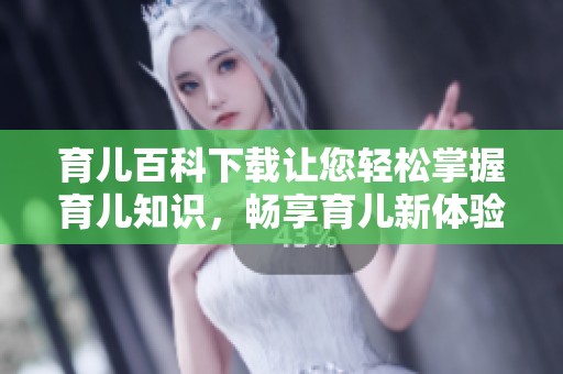 育儿百科下载让您轻松掌握育儿知识，畅享育儿新体验