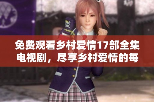 免费观看乡村爱情17部全集电视剧，尽享乡村爱情的每一个精彩瞬间