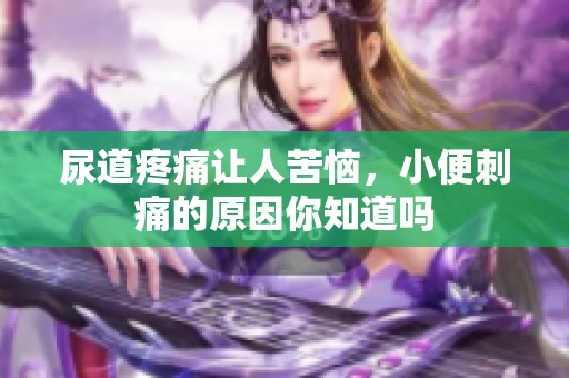 尿道疼痛让人苦恼，小便刺痛的原因你知道吗