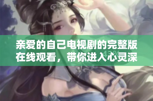 亲爱的自己电视剧的完整版在线观看，带你进入心灵深处的故事世界