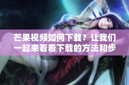 芒果视频如何下载？让我们一起来看看下载的方法和步骤。
