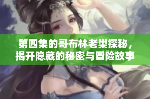 第四集的哥布林老巢探秘，揭开隐藏的秘密与冒险故事！