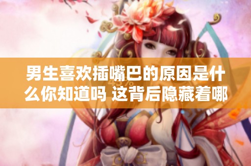 男生喜欢插嘴巴的原因是什么你知道吗 这背后隐藏着哪些秘密呢