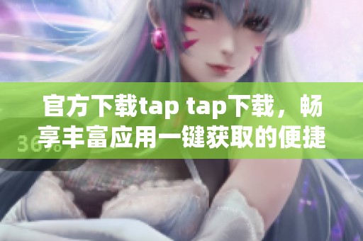 官方下载tap tap下载，畅享丰富应用一键获取的便捷体验