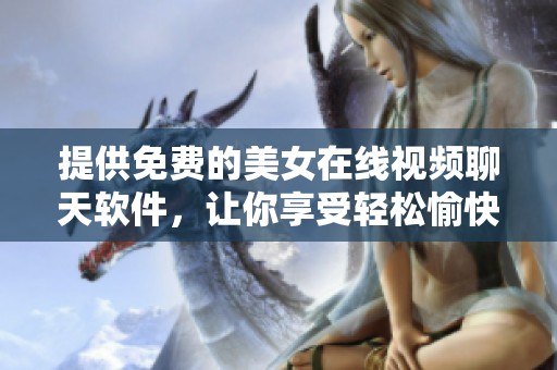 提供免费的美女在线视频聊天软件，让你享受轻松愉快的交流体验。