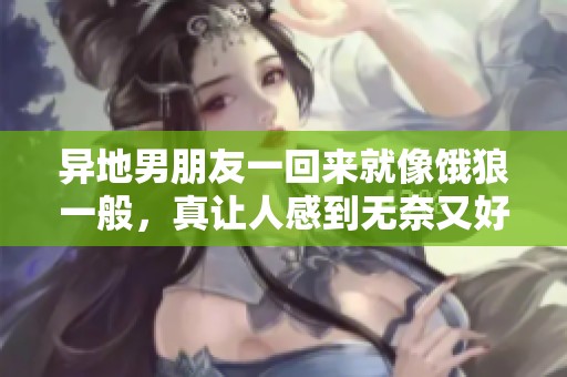 异地男朋友一回来就像饿狼一般，真让人感到无奈又好笑