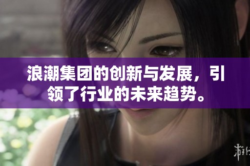 浪潮集团的创新与发展，引领了行业的未来趋势。