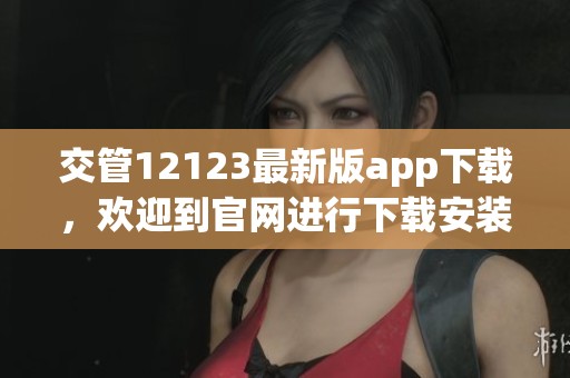交管12123最新版app下载，欢迎到官网进行下载安装体验全新功能