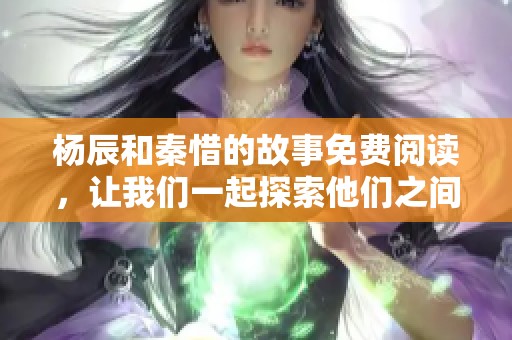 杨辰和秦惜的故事免费阅读，让我们一起探索他们之间的情感历程