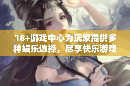 18+游戏中心为玩家提供多种娱乐选择，尽享快乐游戏时光