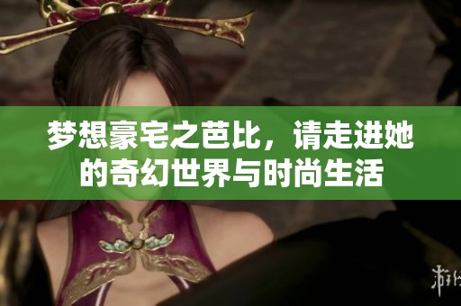 梦想豪宅之芭比，请走进她的奇幻世界与时尚生活