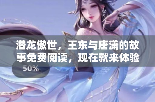 潜龙傲世，王东与唐潇的故事免费阅读，现在就来体验吧！