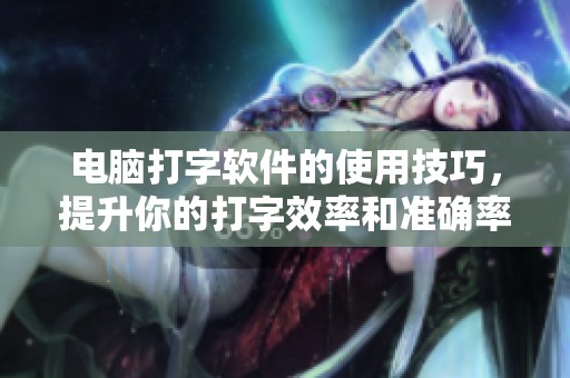 电脑打字软件的使用技巧，提升你的打字效率和准确率
