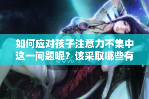 如何应对孩子注意力不集中这一问题呢？该采取哪些有效措施来改善呢？