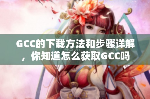 GCC的下载方法和步骤详解，你知道怎么获取GCC吗