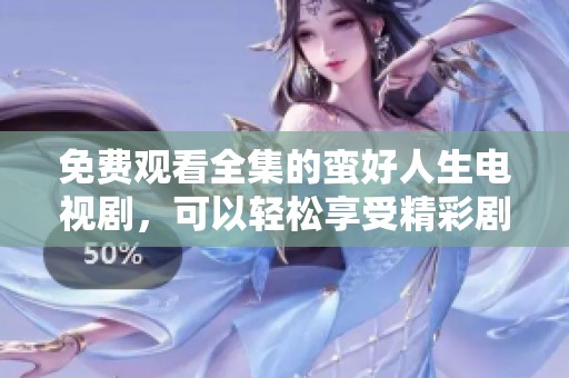 免费观看全集的蛮好人生电视剧，可以轻松享受精彩剧情