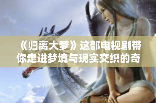 《归离大梦》这部电视剧带你走进梦境与现实交织的奇妙故事