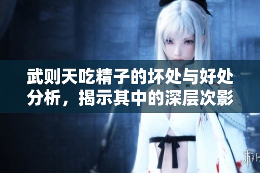 武则天吃精子的坏处与好处分析，揭示其中的深层次影响与健康考量