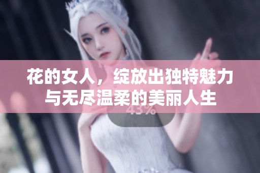 花的女人，绽放出独特魅力与无尽温柔的美丽人生