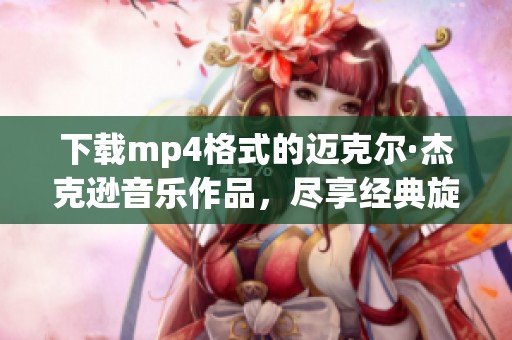 下载mp4格式的迈克尔·杰克逊音乐作品，尽享经典旋律的魅力