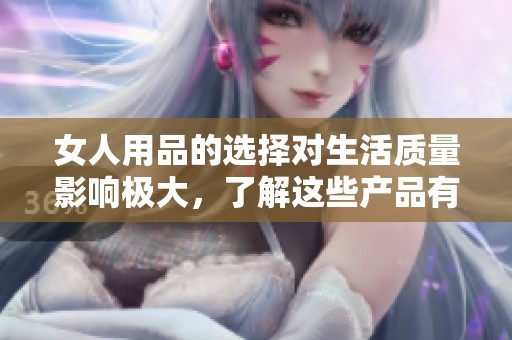 女人用品的选择对生活质量影响极大，了解这些产品有助于更好地护理自己。