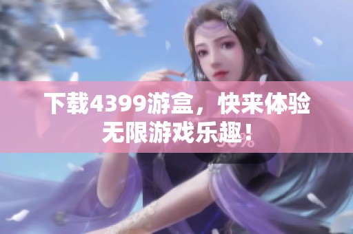 下载4399游盒，快来体验无限游戏乐趣！