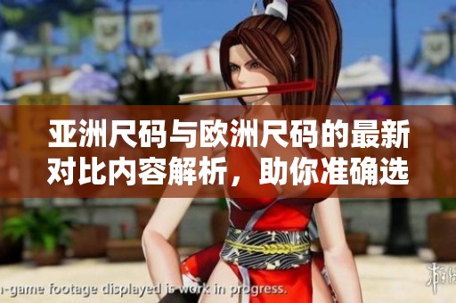 亚洲尺码与欧洲尺码的最新对比内容解析，助你准确选购时尚服饰