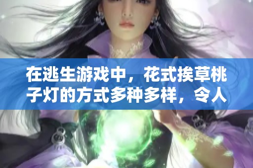 在逃生游戏中，花式挨草桃子灯的方式多种多样，令人惊叹。