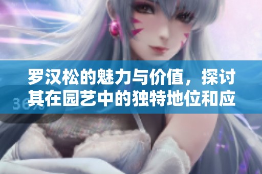 罗汉松的魅力与价值，探讨其在园艺中的独特地位和应用