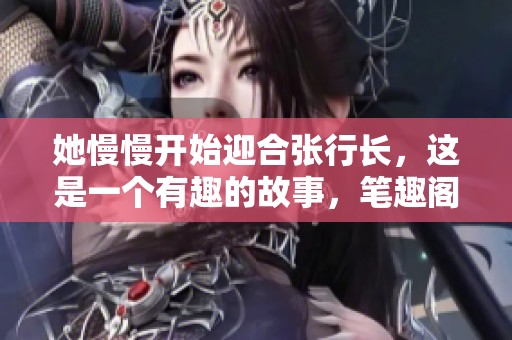 她慢慢开始迎合张行长，这是一个有趣的故事，笔趣阁为您呈现