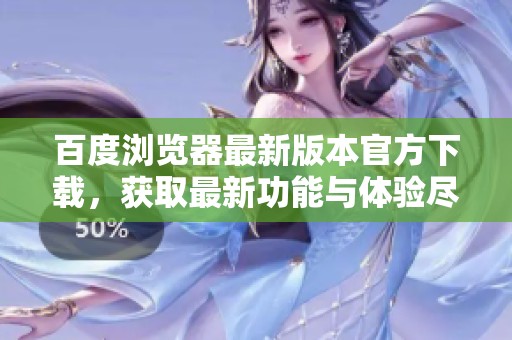 百度浏览器最新版本官方下载，获取最新功能与体验尽在这里