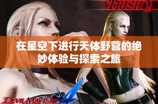 在星空下进行天体野营的绝妙体验与探索之旅