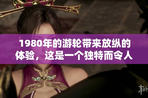 1980年的游轮带来放纵的体验，这是一个独特而令人难忘的旅程