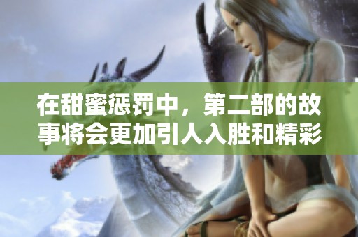 在甜蜜惩罚中，第二部的故事将会更加引人入胜和精彩纷呈。