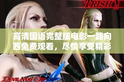 高清国语完整版电影一路向西免费观看，尽情享受精彩内容无阻挡