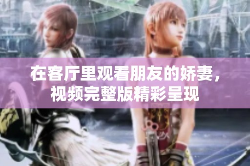 在客厅里观看朋友的娇妻，视频完整版精彩呈现