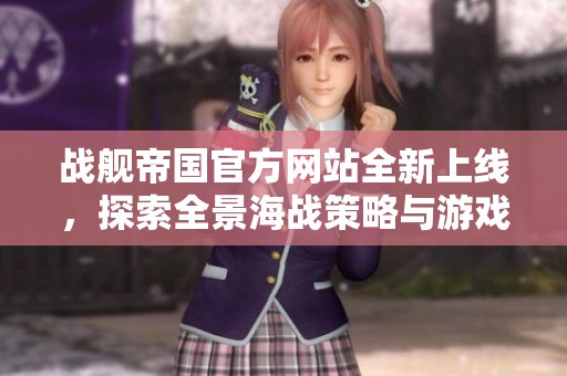 战舰帝国官方网站全新上线，探索全景海战策略与游戏乐趣请戳这里！