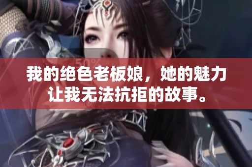我的绝色老板娘，她的魅力让我无法抗拒的故事。