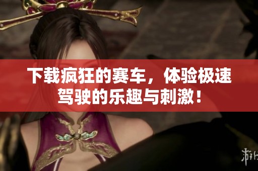 下载疯狂的赛车，体验极速驾驶的乐趣与刺激！